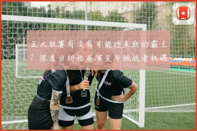 五大联赛有没有可能迎来新的霸主?深度分析格局演变与挑战者机遇