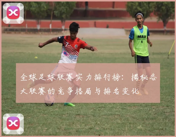 全球足球联赛实力排行榜:揭秘各大联赛的竞争格局与排名变化