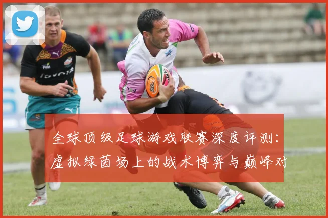 全球顶级足球游戏联赛深度评测：虚拟绿茵场上的战术博弈与巅峰对决