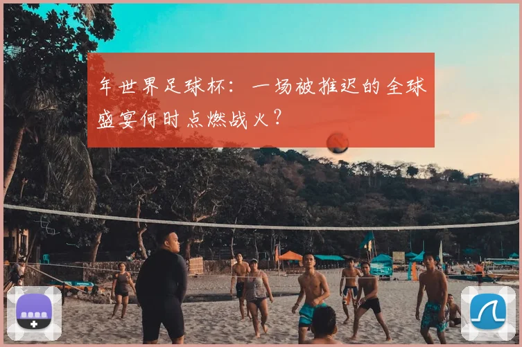 年世界足球杯:一场被推迟的全球盛宴何时点燃战火?