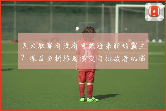 五大联赛有没有可能迎来新的霸主？深度分析格局演变与挑战者机遇