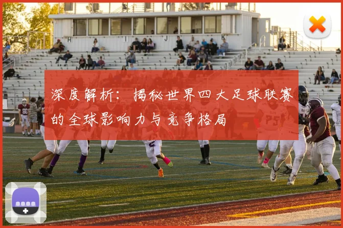 深度解析：揭秘世界四大足球联赛的全球影响力与竞争格局