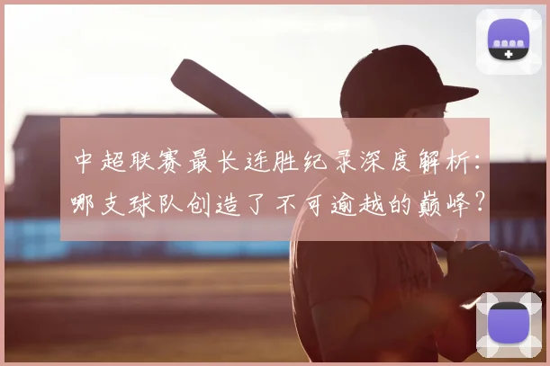 中超联赛最长连胜纪录深度解析：哪支球队创造了不可逾越的巅峰？_20260611141640
