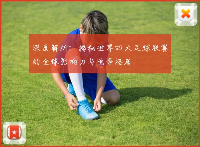 深度解析：揭秘世界四大足球联赛的全球影响力与竞争格局