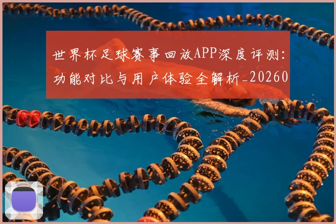 世界杯足球赛事回放APP深度评测：功能对比与用户体验全解析_20260609201340