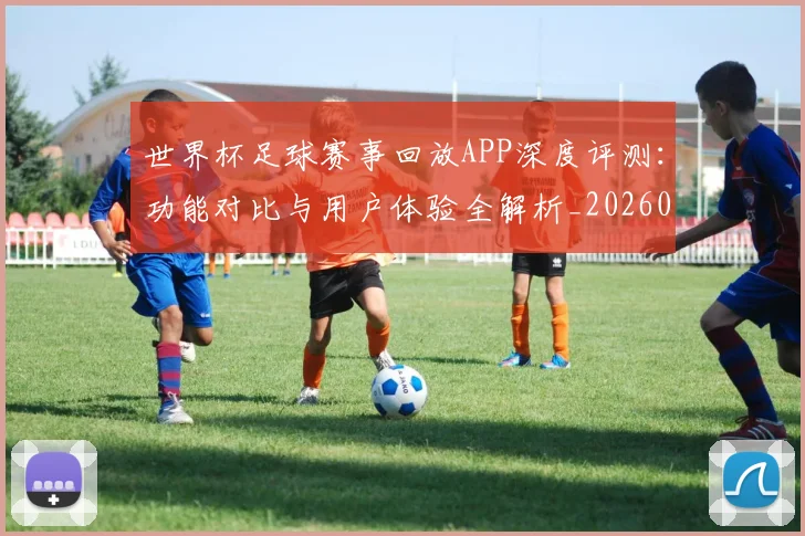 世界杯足球赛事回放APP深度评测：功能对比与用户体验全解析_20260609201340