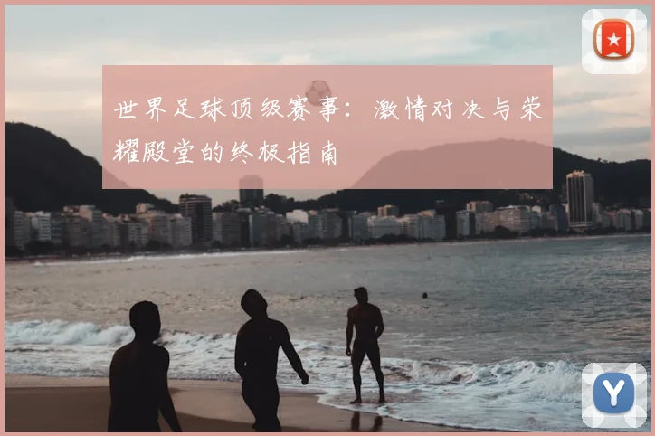 世界足球顶级赛事：激情对决与荣耀殿堂的终极指南